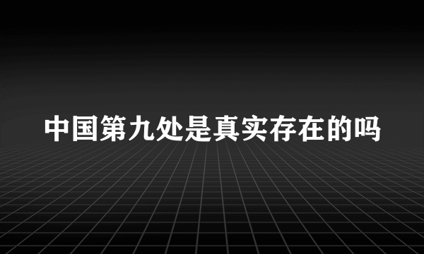 中国第九处是真实存在的吗