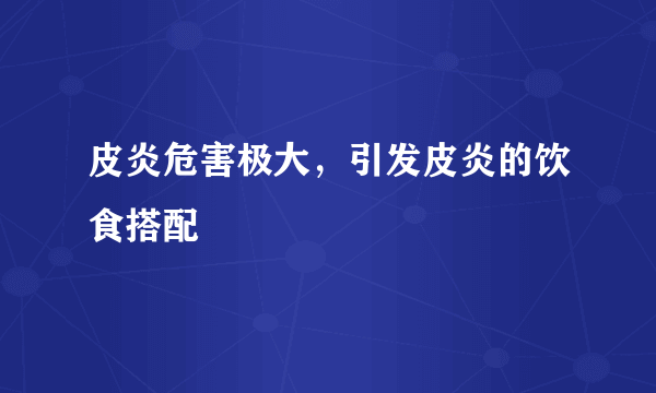 皮炎危害极大，引发皮炎的饮食搭配