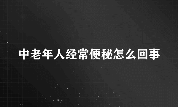 中老年人经常便秘怎么回事