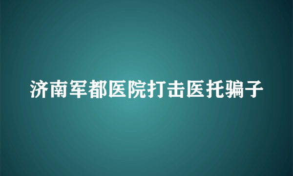 济南军都医院打击医托骗子