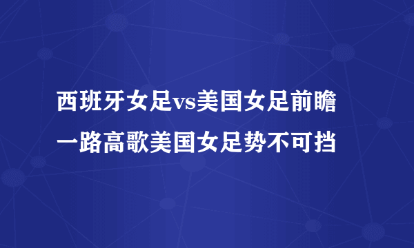 西班牙女足vs美国女足前瞻 一路高歌美国女足势不可挡