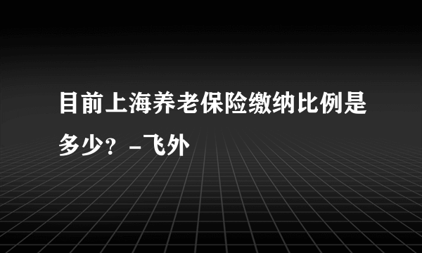 目前上海养老保险缴纳比例是多少？-飞外