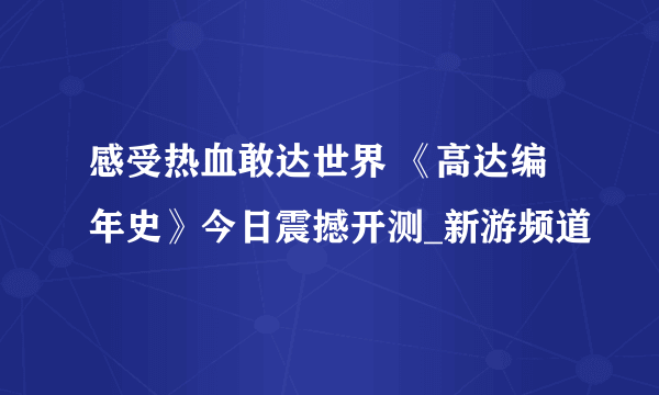 感受热血敢达世界 《高达编年史》今日震撼开测_新游频道