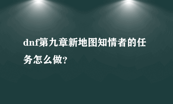 dnf第九章新地图知情者的任务怎么做？