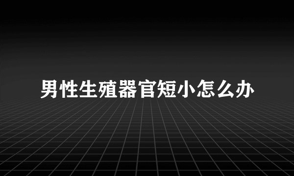 男性生殖器官短小怎么办