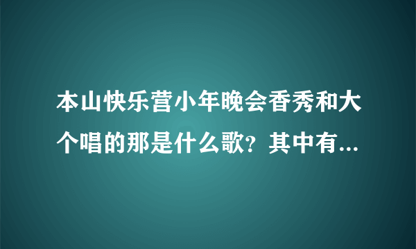 本山快乐营小年晚会香秀和大个唱的那是什么歌？其中有一句好像是“在我生命留下一首歌”