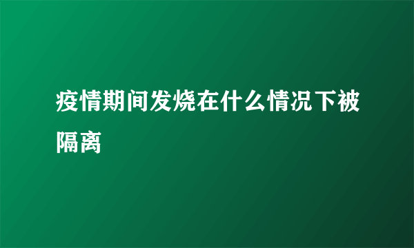 疫情期间发烧在什么情况下被隔离