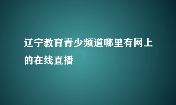 辽宁教育青少频道哪里有网上的在线直播