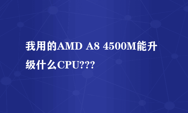 我用的AMD A8 4500M能升级什么CPU???