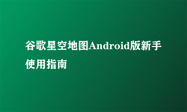 谷歌星空地图Android版新手使用指南