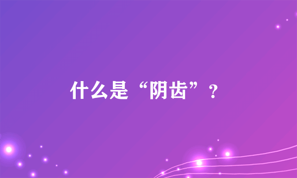 什么是“阴齿”？