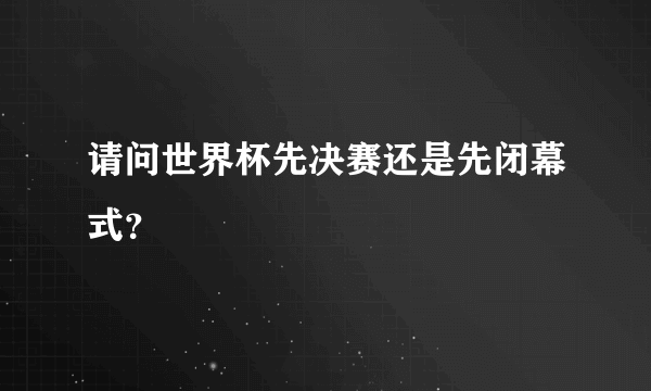 请问世界杯先决赛还是先闭幕式？