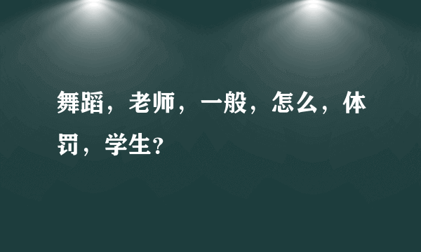 舞蹈，老师，一般，怎么，体罚，学生？