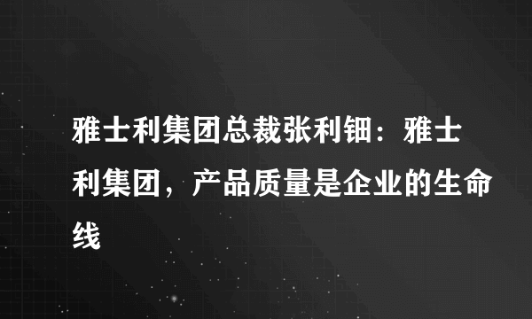 雅士利集团总裁张利钿：雅士利集团，产品质量是企业的生命线