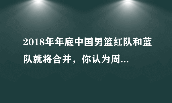 2018年年底中国男篮红队和蓝队就将合并，你认为周琦能够占据主力位置吗？