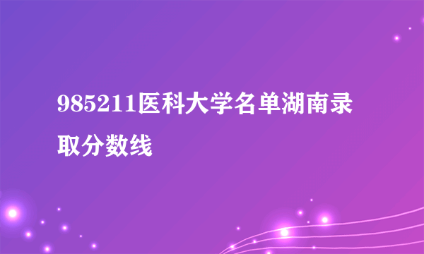 985211医科大学名单湖南录取分数线