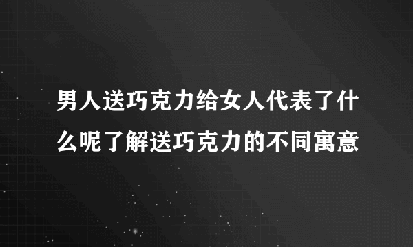 男人送巧克力给女人代表了什么呢了解送巧克力的不同寓意