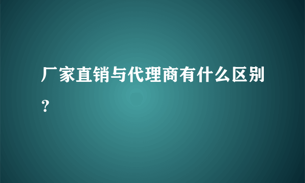 厂家直销与代理商有什么区别？