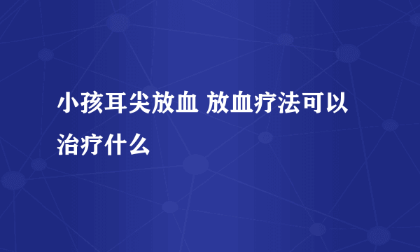 小孩耳尖放血 放血疗法可以治疗什么