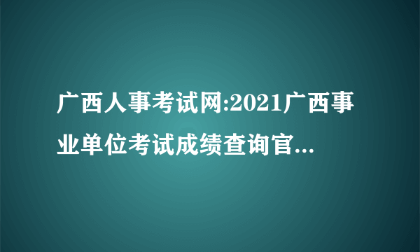 广西人事考试网:2021广西事业单位考试成绩查询官网-北海市华图