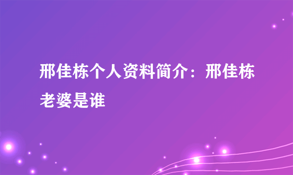 邢佳栋个人资料简介：邢佳栋老婆是谁