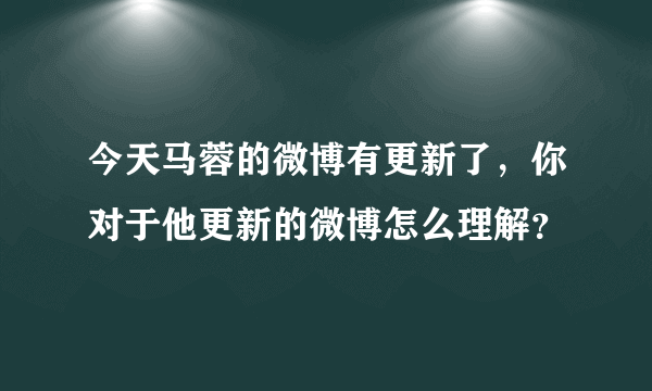 今天马蓉的微博有更新了，你对于他更新的微博怎么理解？