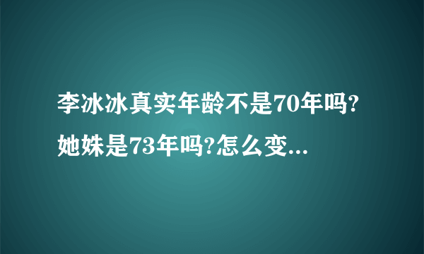 李冰冰真实年龄不是70年吗?她姝是73年吗?怎么变成75年了，越来越不真实了吧?