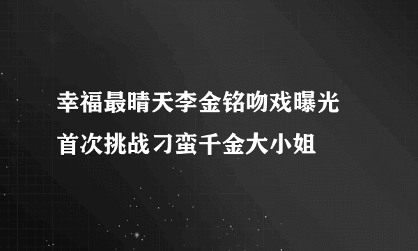 幸福最晴天李金铭吻戏曝光 首次挑战刁蛮千金大小姐