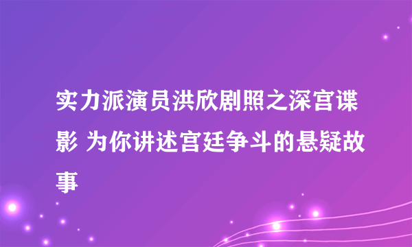 实力派演员洪欣剧照之深宫谍影 为你讲述宫廷争斗的悬疑故事