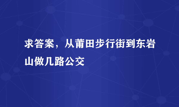 求答案，从莆田步行街到东岩山做几路公交