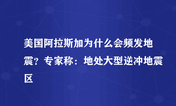 美国阿拉斯加为什么会频发地震？专家称：地处大型逆冲地震区