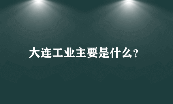 大连工业主要是什么？