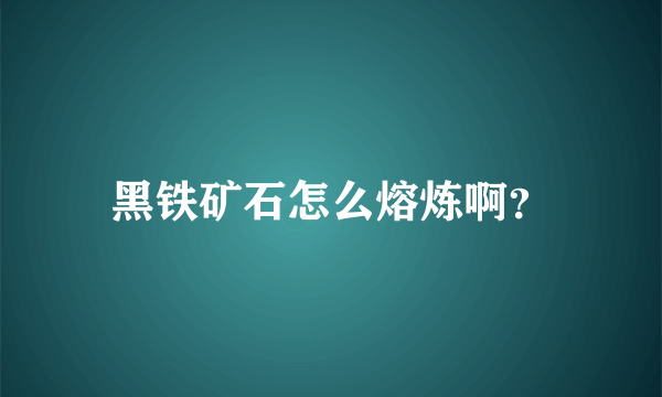 黑铁矿石怎么熔炼啊？