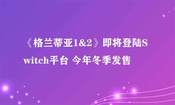 《格兰蒂亚1&2》即将登陆Switch平台 今年冬季发售