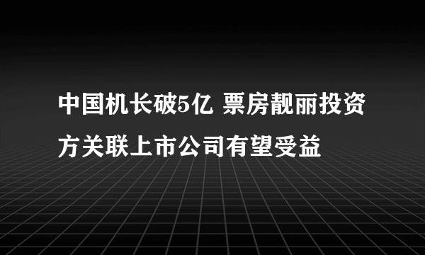 中国机长破5亿 票房靓丽投资方关联上市公司有望受益