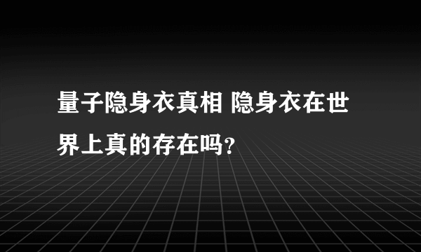 量子隐身衣真相 隐身衣在世界上真的存在吗？