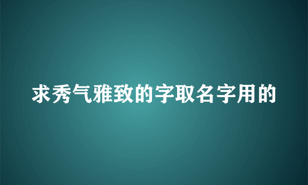 求秀气雅致的字取名字用的