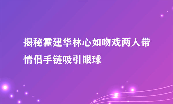 揭秘霍建华林心如吻戏两人带情侣手链吸引眼球