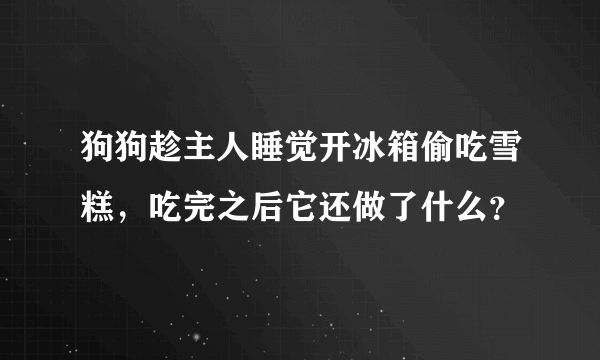 狗狗趁主人睡觉开冰箱偷吃雪糕，吃完之后它还做了什么？