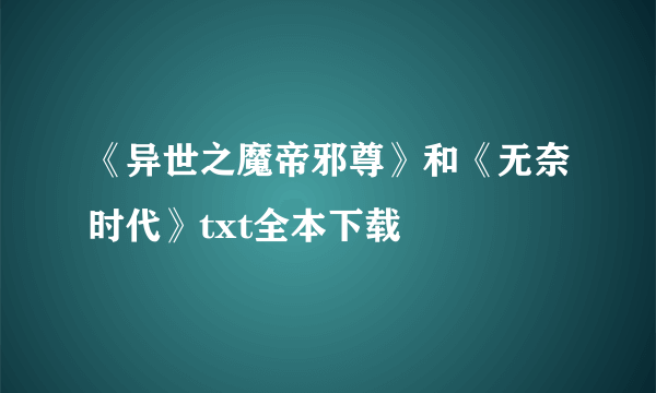 《异世之魔帝邪尊》和《无奈时代》txt全本下载