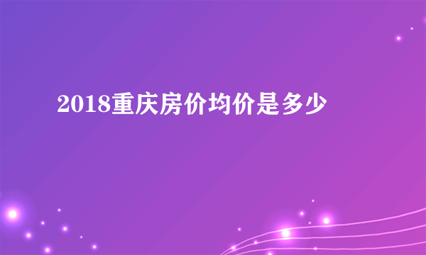 2018重庆房价均价是多少