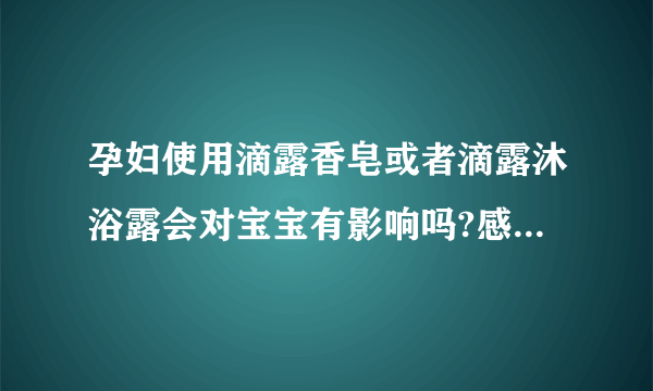 孕妇使用滴露香皂或者滴露沐浴露会对宝宝有影响吗?感谢...