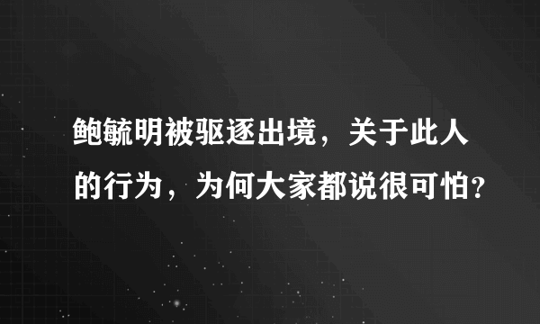 鲍毓明被驱逐出境，关于此人的行为，为何大家都说很可怕？