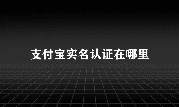 支付宝实名认证在哪里