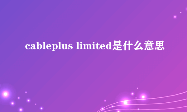 cableplus limited是什么意思