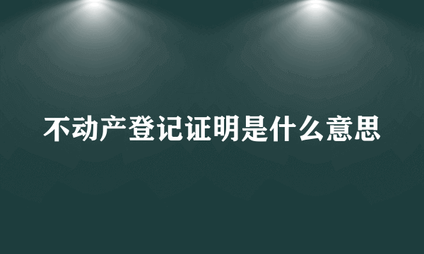 不动产登记证明是什么意思