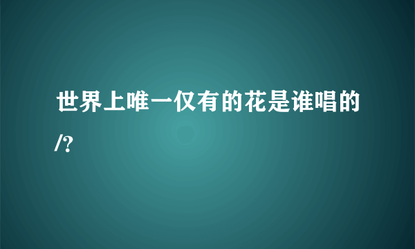 世界上唯一仅有的花是谁唱的/？