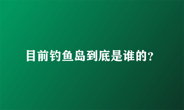 目前钓鱼岛到底是谁的？