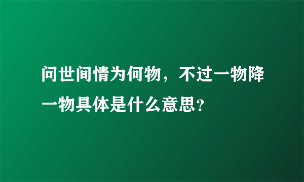 问世间情为何物，不过一物降一物具体是什么意思？