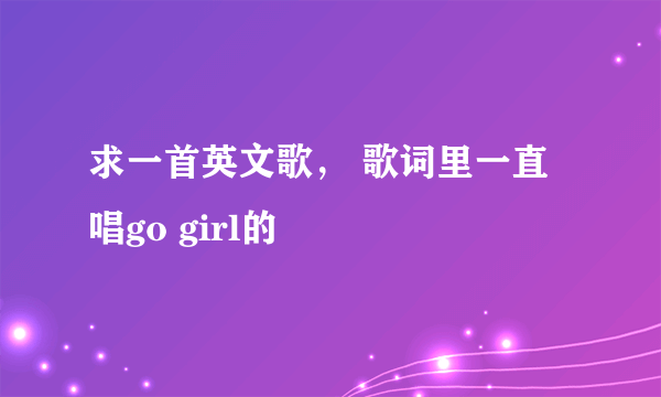 求一首英文歌， 歌词里一直唱go girl的